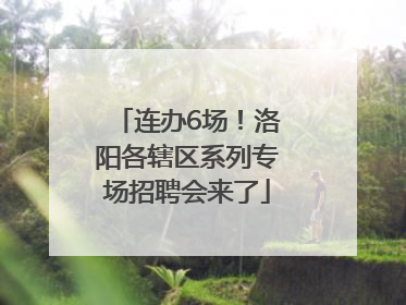 连办6场！洛阳各辖区系列专场招聘会来了