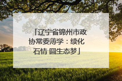 辽宁省锦州市政协常委薄学：续化石情 圆生态梦