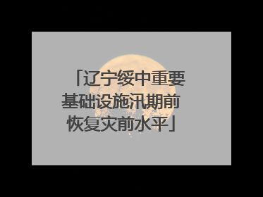 辽宁绥中重要基础设施汛期前恢复灾前水平