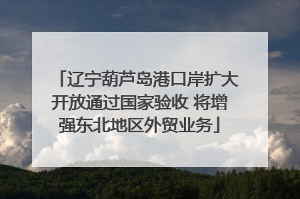 辽宁葫芦岛港口岸扩大开放通过国家验收 将增强东北地区外贸业务