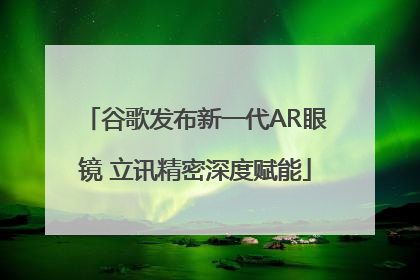 谷歌发布新一代AR眼镜 立讯精密深度赋能