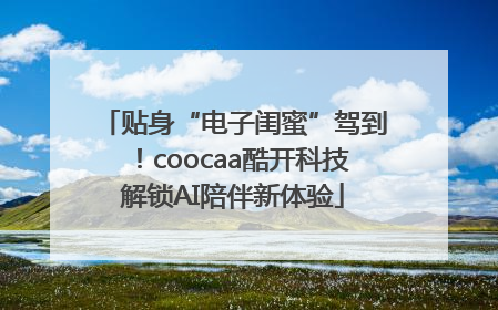 贴身“电子闺蜜”驾到！coocaa酷开科技解锁AI陪伴新体验
