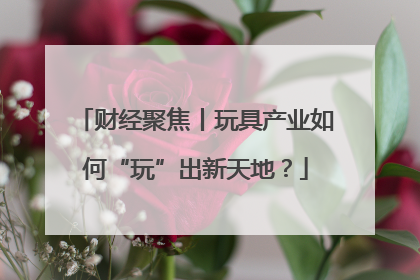 财经聚焦丨玩具产业如何“玩”出新天地？