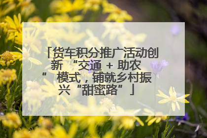 货车积分推广活动创新 “交通 + 助农” 模式，铺就乡村振兴“甜蜜路”