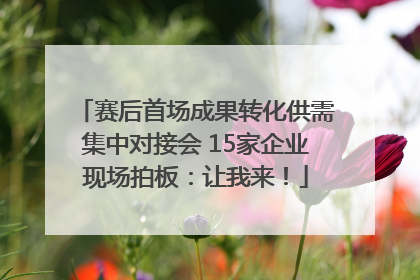 赛后首场成果转化供需集中对接会 15家企业现场拍板：让我来！