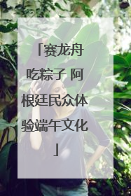 赛龙舟 吃粽子 阿根廷民众体验端午文化