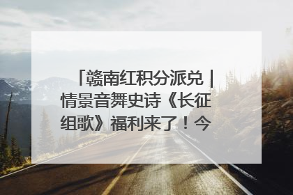 赣南红积分派兑｜情景音舞史诗《长征组歌》福利来了！今日15:30开抢