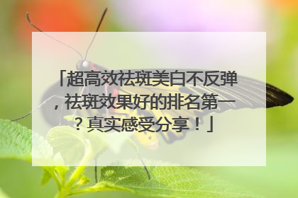 超高效祛斑美白不反弹，祛斑效果好的排名第一？真实感受分享！