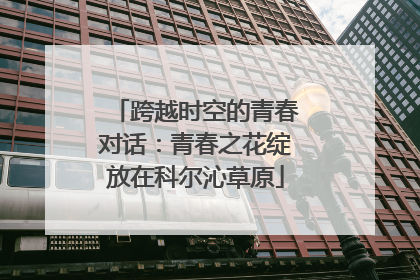 跨越时空的青春对话：青春之花绽放在科尔沁草原