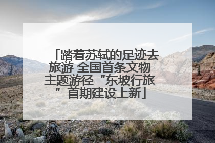 踏着苏轼的足迹去旅游 全国首条文物主题游径“东坡行旅”首期建设上新