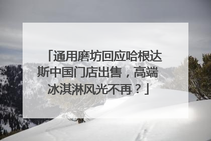 通用磨坊回应哈根达斯中国门店出售，高端冰淇淋风光不再？