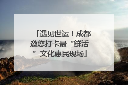 遇见世运！成都邀您打卡最“鲜活”文化惠民现场