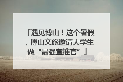 遇见博山！这个暑假，博山文旅邀请大学生做“最强宣推官”
