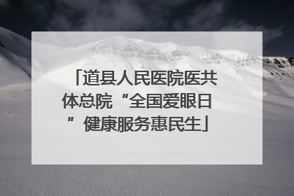 道县人民医院医共体总院“全国爱眼日”健康服务惠民生