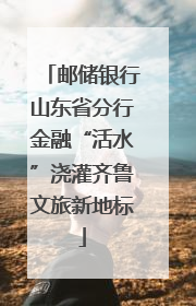 邮储银行山东省分行金融“活水”浇灌齐鲁文旅新地标