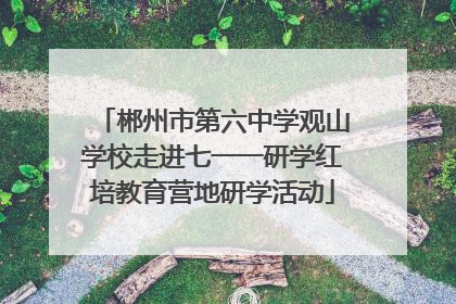 郴州市第六中学观山学校走进七一一研学红培教育营地研学活动