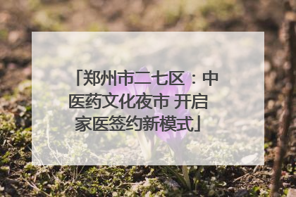 郑州市二七区：中医药文化夜市 开启家医签约新模式