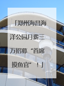 郑州海昌海洋公园月薪三万招募“首席摸鱼官”！