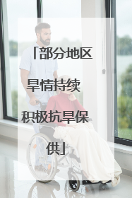 部分地区旱情持续 积极抗旱保供