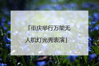 重庆举行万架无人机灯光秀表演