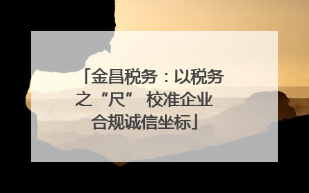 金昌税务：以税务之“尺” 校准企业合规诚信坐标