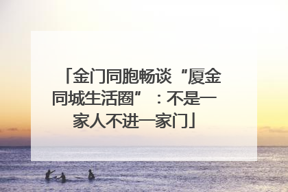 金门同胞畅谈“厦金同城生活圈”：不是一家人不进一家门