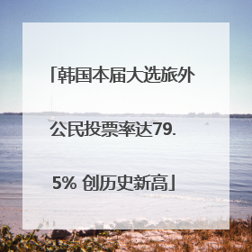 韩国本届大选旅外公民投票率达79.5% 创历史新高