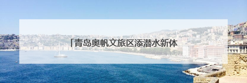 青岛奥帆文旅区添潜水新体验 6月试运营7月迎客