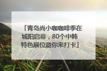 青岛尚小咖咖啡季在城阳启幕，80个中韩特色展位邀你来打卡