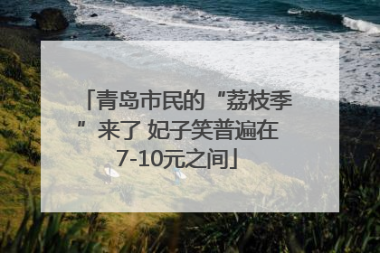 青岛市民的“荔枝季”来了 妃子笑普遍在7-10元之间