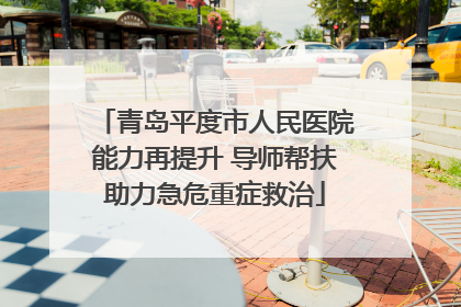 青岛平度市人民医院能力再提升 导师帮扶助力急危重症救治