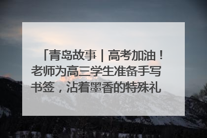 青岛故事｜高考加油！老师为高三学生准备手写书签，沾着墨香的特殊礼物有满满的祝福