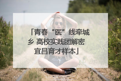 青春“医”线牵城乡 高校实践团解密宜昌育才样本