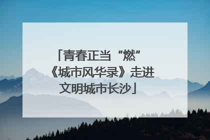 青春正当“燃” 《城市风华录》走进文明城市长沙