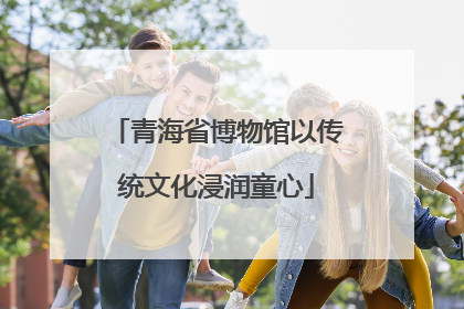 青海省博物馆以传统文化浸润童心