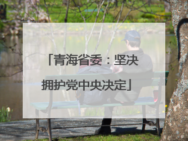 青海省委：坚决拥护党中央决定