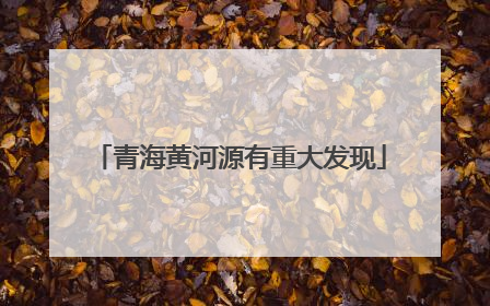青海黄河源有重大发现