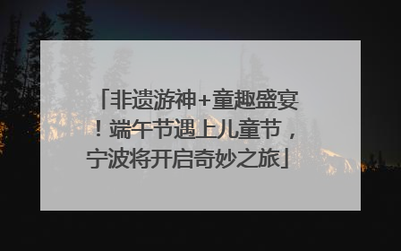 非遗游神+童趣盛宴！端午节遇上儿童节，宁波将开启奇妙之旅