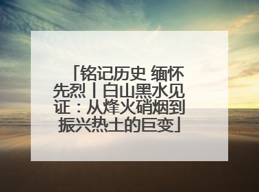 铭记历史 缅怀先烈丨白山黑水见证：从烽火硝烟到振兴热土的巨变