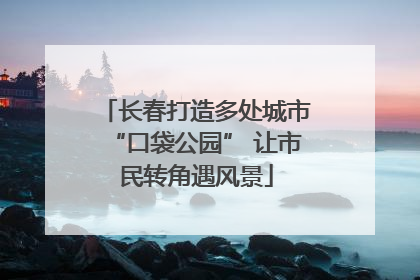 长春打造多处城市“口袋公园” 让市民转角遇风景