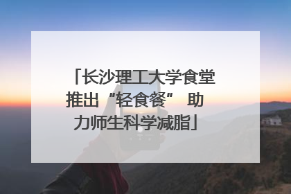 长沙理工大学食堂推出“轻食餐” 助力师生科学减脂