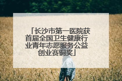 长沙市第一医院获首届全国卫生健康行业青年志愿服务公益创业赛铜奖