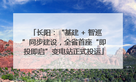 长阳：“基建 + 智巡”同步建设，全省首座“即投即启”变电站正式投运