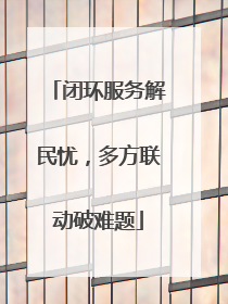 闭环服务解民忧，多方联动破难题
