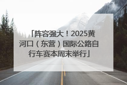 阵容强大！2025黄河口（东营）国际公路自行车赛本周末举行