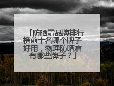 防晒霜品牌排行榜前十名哪个牌子好用，物理防晒霜有哪些牌子？