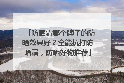 防晒霜哪个牌子的防晒效果好？全能抗打防晒霜，防晒好物推荐