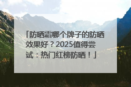 防晒霜哪个牌子的防晒效果好？2025值得尝试：热门红榜防晒！