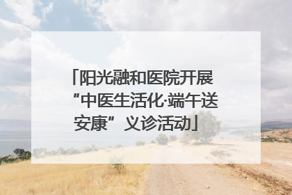 阳光融和医院开展 “中医生活化·端午送安康”义诊活动