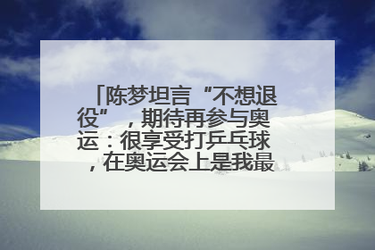 陈梦坦言“不想退役”，期待再参与奥运：很享受打乒乓球，在奥运会上是我最幸福的时候